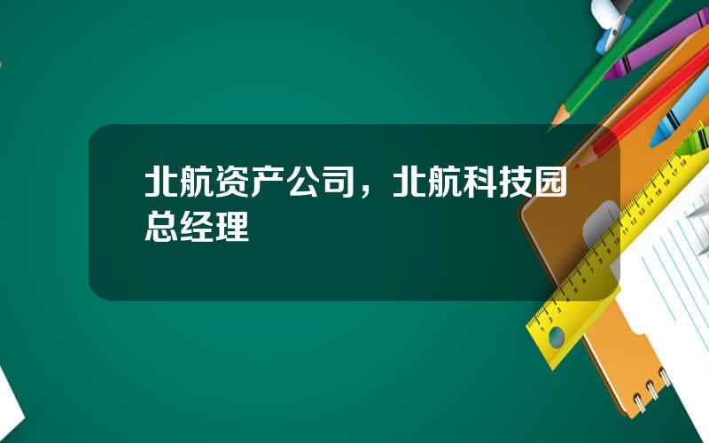 北航资产公司，北航科技园总经理