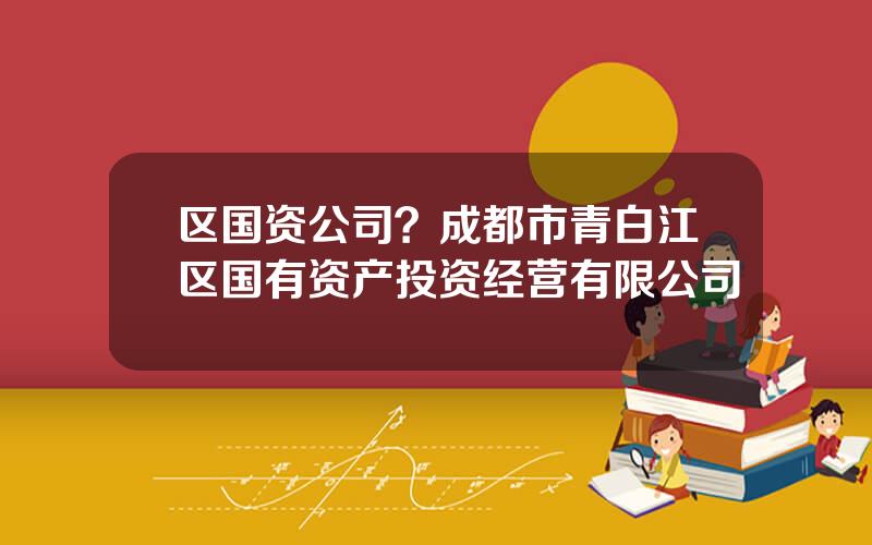 区国资公司？成都市青白江区国有资产投资经营有限公司