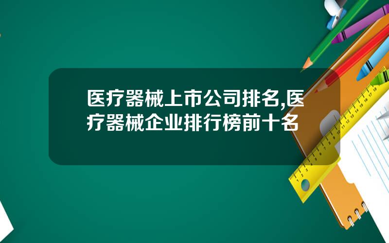 医疗器械上市公司排名,医疗器械企业排行榜前十名