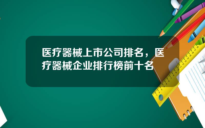医疗器械上市公司排名，医疗器械企业排行榜前十名