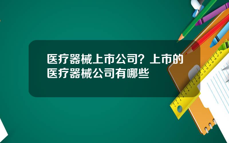 医疗器械上市公司？上市的医疗器械公司有哪些