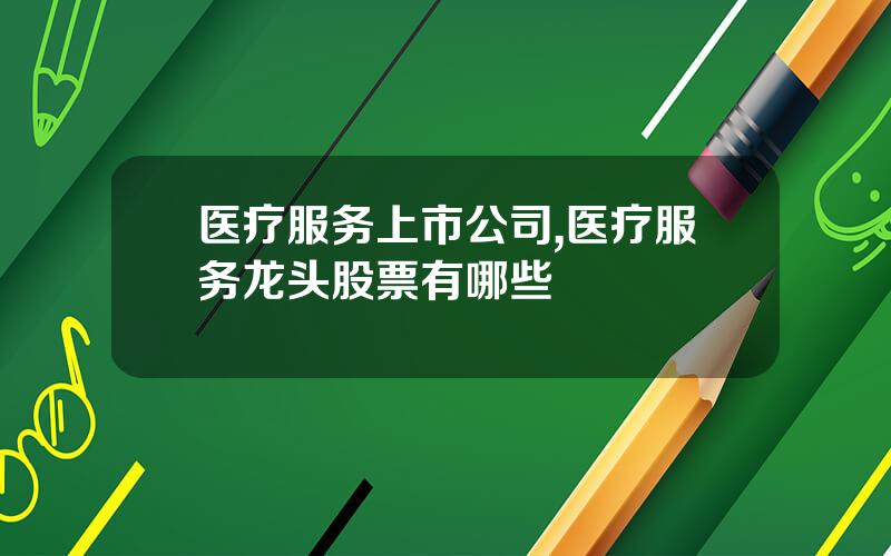 医疗服务上市公司,医疗服务龙头股票有哪些