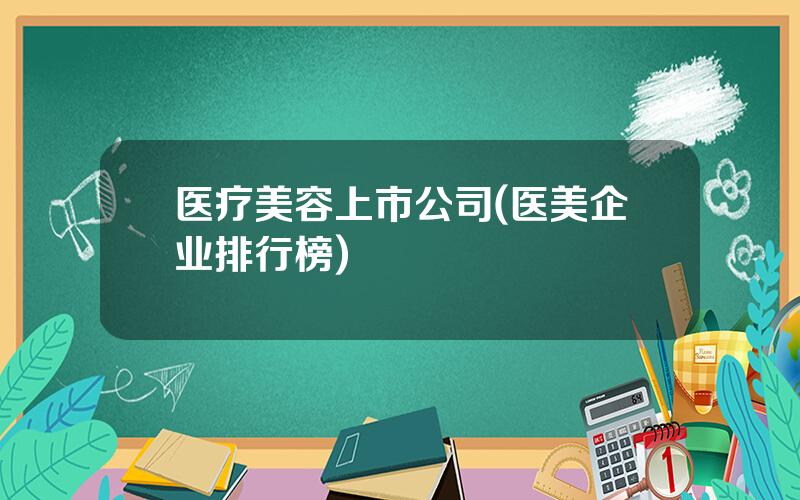 医疗美容上市公司(医美企业排行榜)