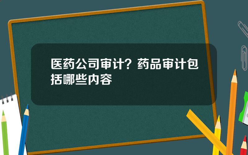 医药公司审计？药品审计包括哪些内容