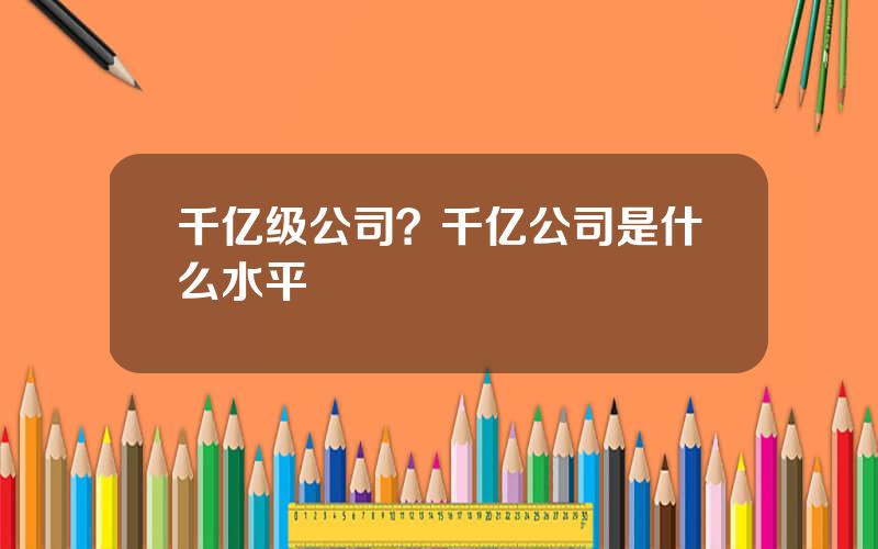 千亿级公司？千亿公司是什么水平