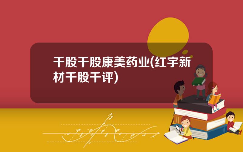 千股千股康美药业(红宇新材千股千评)