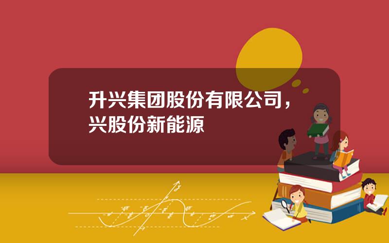 升兴集团股份有限公司，昇兴股份新能源