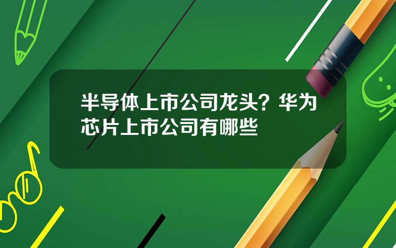 半导体上市公司龙头？华为芯片上市公司有哪些