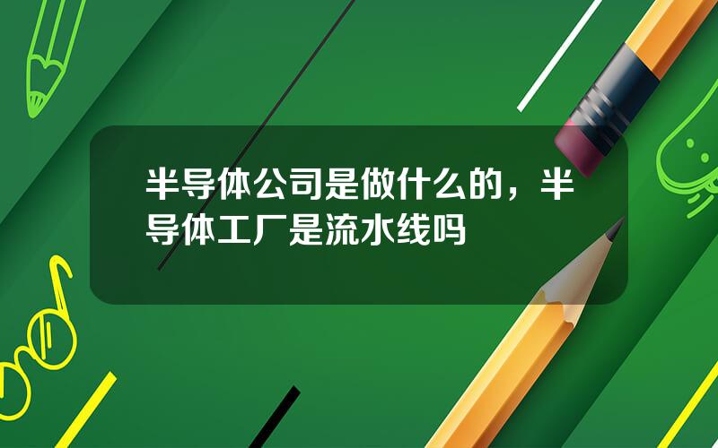半导体公司是做什么的，半导体工厂是流水线吗