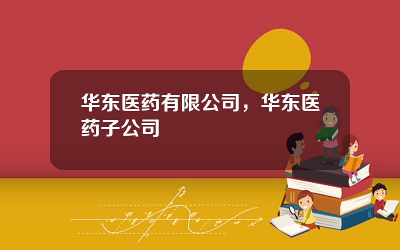 华东医药有限公司，华东医药子公司
