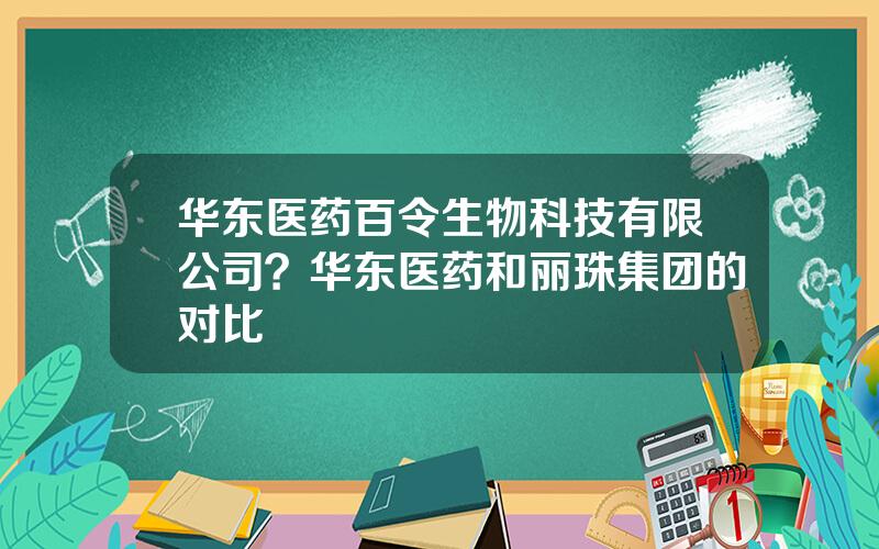 华东医药百令生物科技有限公司？华东医药和丽珠集团的对比