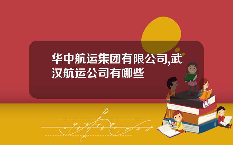 华中航运集团有限公司,武汉航运公司有哪些