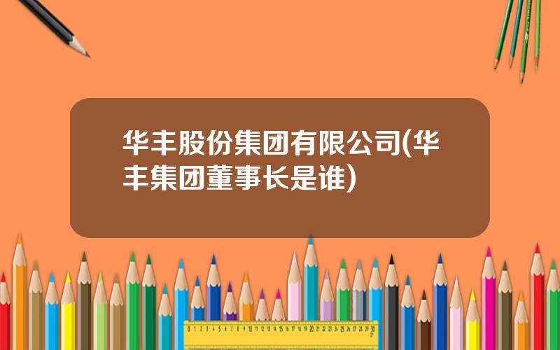 华丰股份集团有限公司(华丰集团董事长是谁)