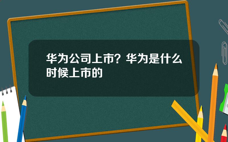 华为公司上市？华为是什么时候上市的
