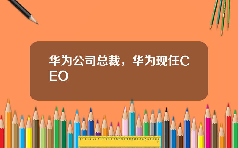 华为公司总裁，华为现任CEO