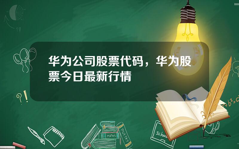 华为公司股票代码，华为股票今日最新行情