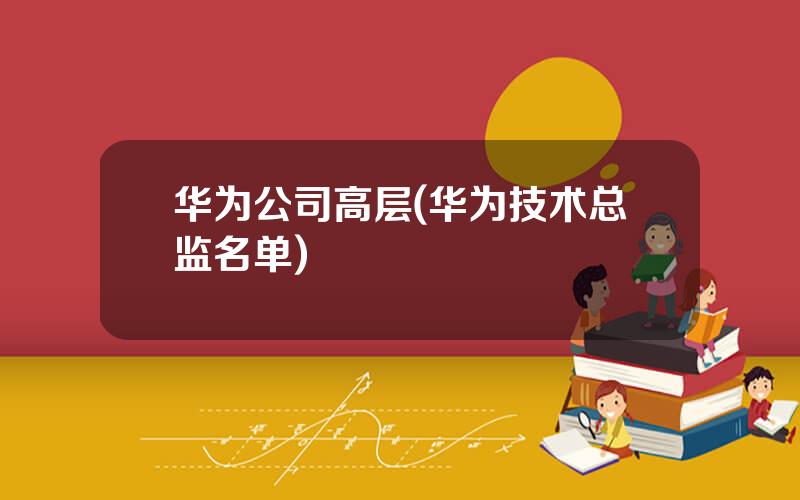 华为公司高层(华为技术总监名单)