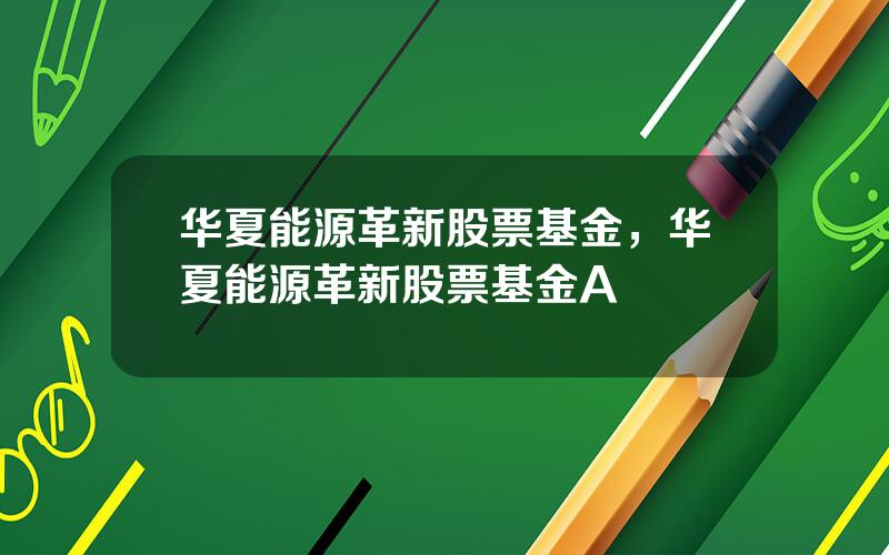 华夏能源革新股票基金，华夏能源革新股票基金A