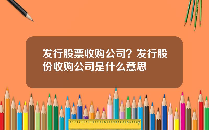 发行股票收购公司？发行股份收购公司是什么意思