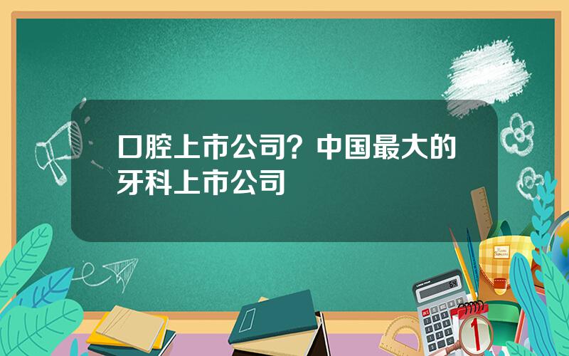口腔上市公司？中国最大的牙科上市公司