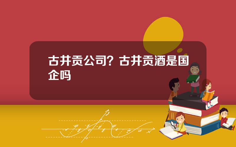 古井贡公司？古井贡酒是国企吗