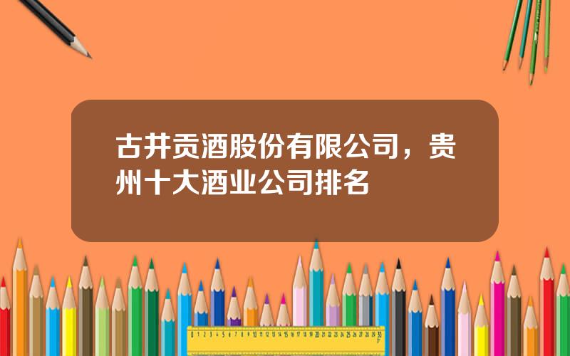古井贡酒股份有限公司，贵州十大酒业公司排名