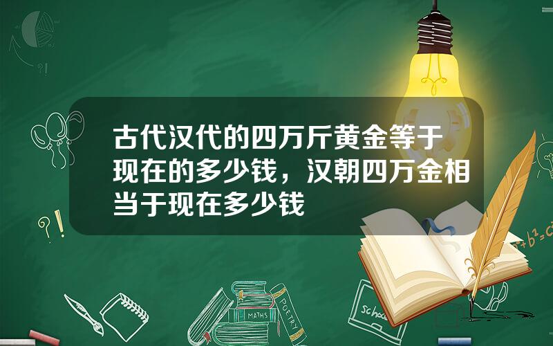 古代汉代的四万斤黄金等于现在的多少钱，汉朝四万金相当于现在多少钱