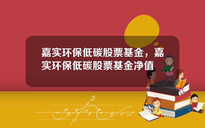 嘉实环保低碳股票基金，嘉实环保低碳股票基金净值