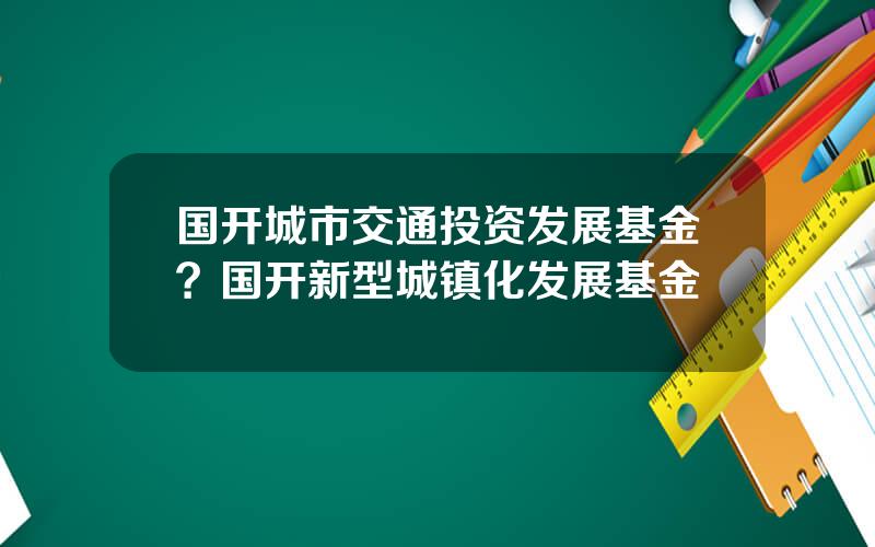 国开城市交通投资发展基金？国开新型城镇化发展基金
