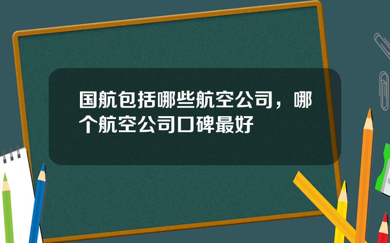 国航包括哪些航空公司，哪个航空公司口碑最好
