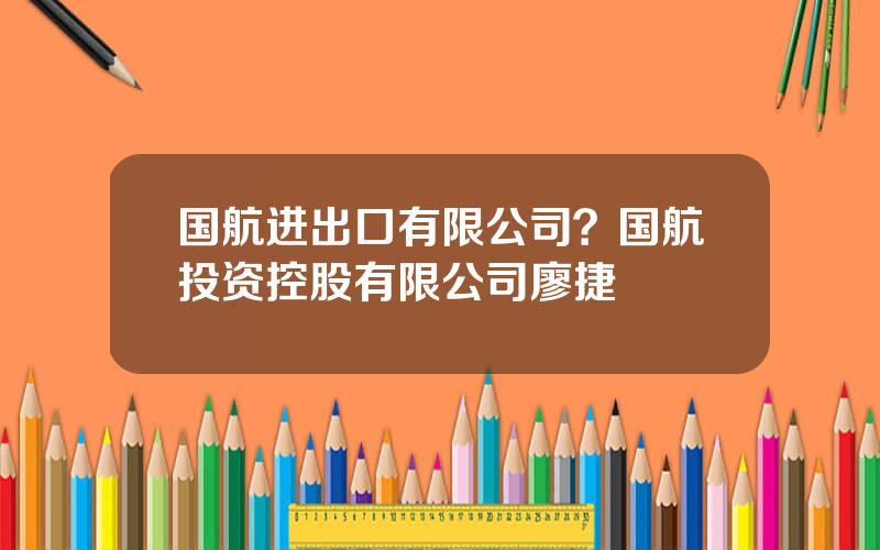 国航进出口有限公司？国航投资控股有限公司廖捷