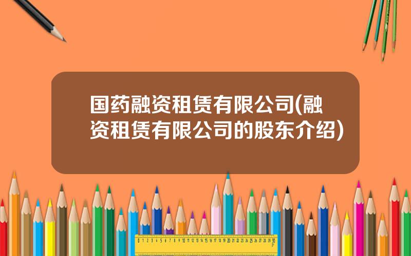 国药融资租赁有限公司(融资租赁有限公司的股东介绍)