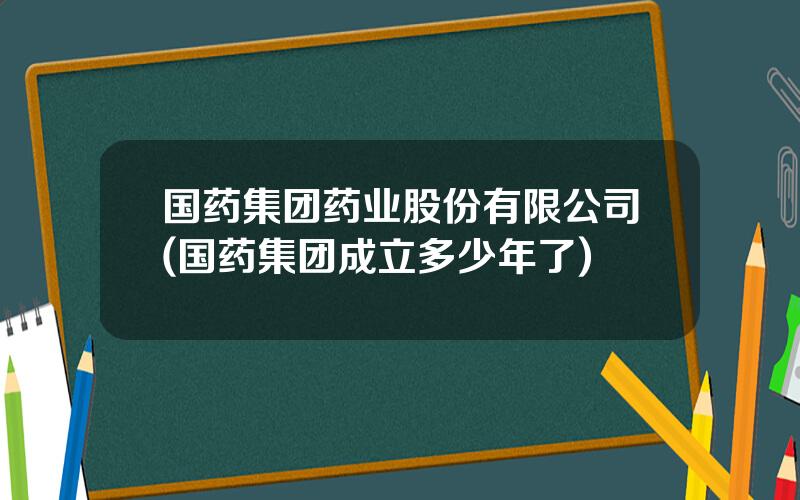 国药集团药业股份有限公司(国药集团成立多少年了)
