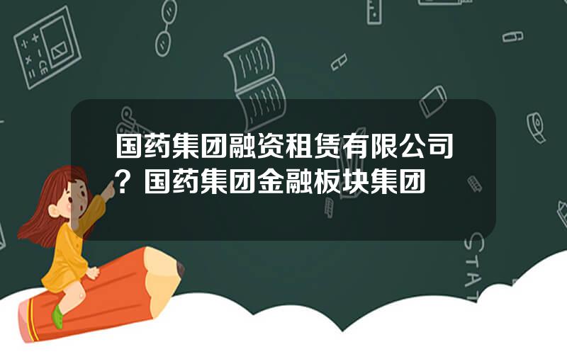 国药集团融资租赁有限公司？国药集团金融板块集团