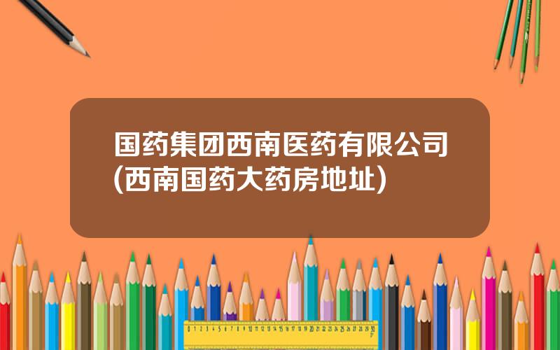 国药集团西南医药有限公司(西南国药大药房地址)