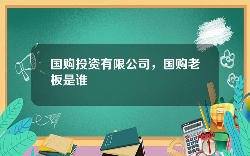 国购投资有限公司，国购老板是谁