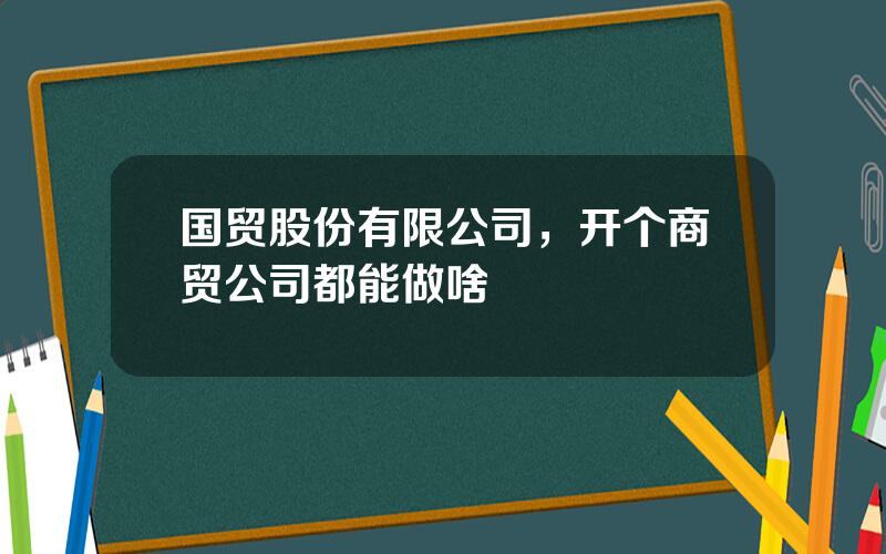 国贸股份有限公司，开个商贸公司都能做啥