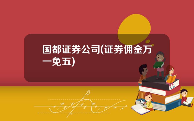 国都证券公司(证券佣金万一免五)
