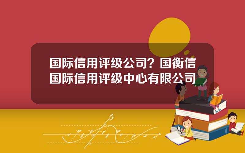 国际信用评级公司？国衡信国际信用评级中心有限公司