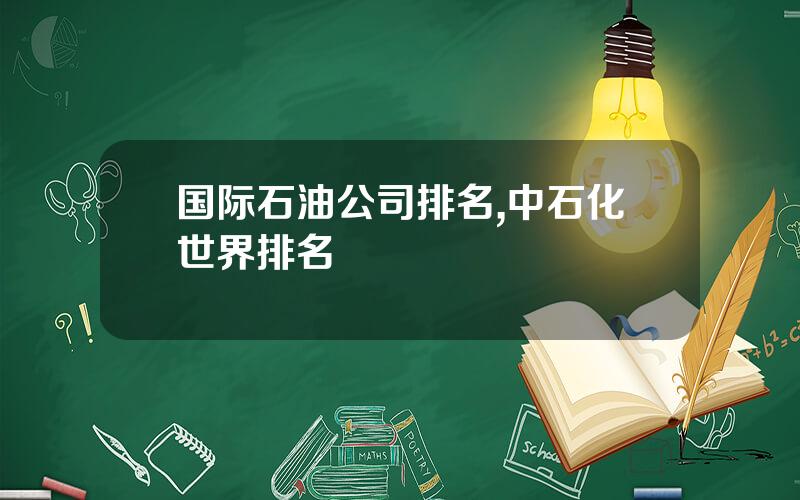 国际石油公司排名,中石化世界排名