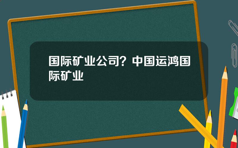 国际矿业公司？中国运鸿国际矿业