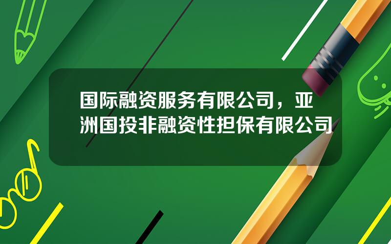 国际融资服务有限公司，亚洲国投非融资性担保有限公司