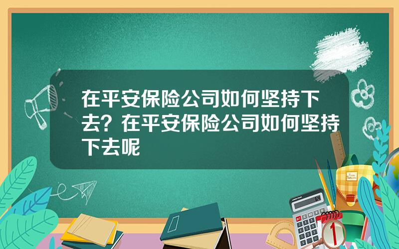 在平安保险公司如何坚持下去？在平安保险公司如何坚持下去呢