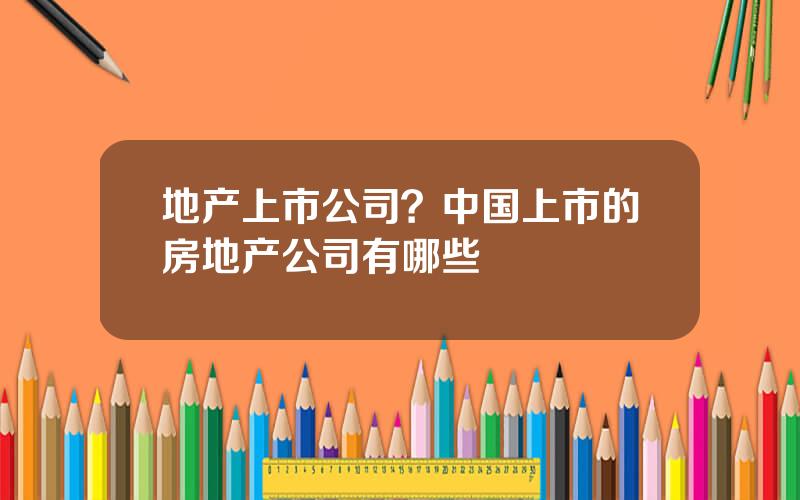 地产上市公司？中国上市的房地产公司有哪些