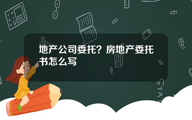 地产公司委托？房地产委托书怎么写