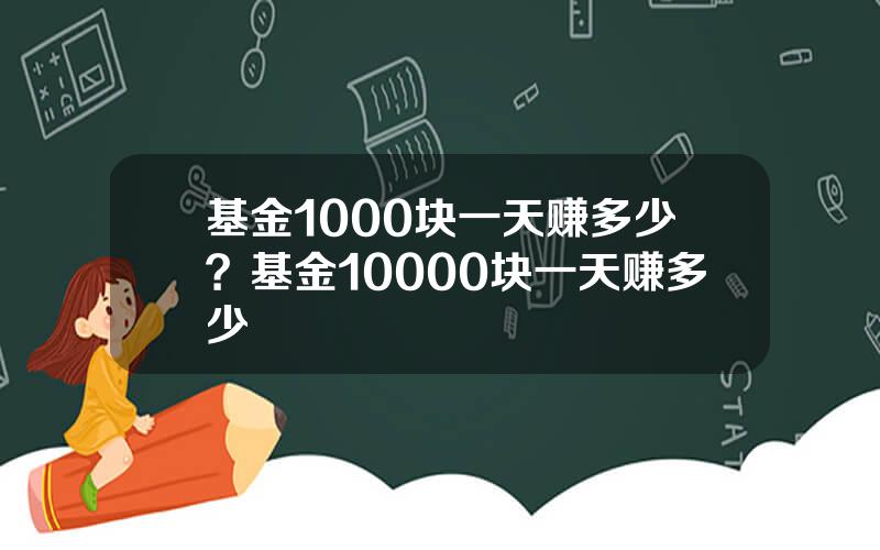 基金1000块一天赚多少？基金10000块一天赚多少