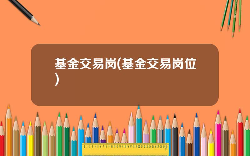 基金交易岗(基金交易岗位)