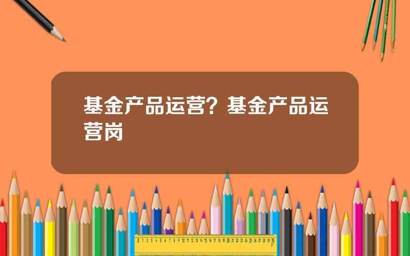 基金产品运营？基金产品运营岗