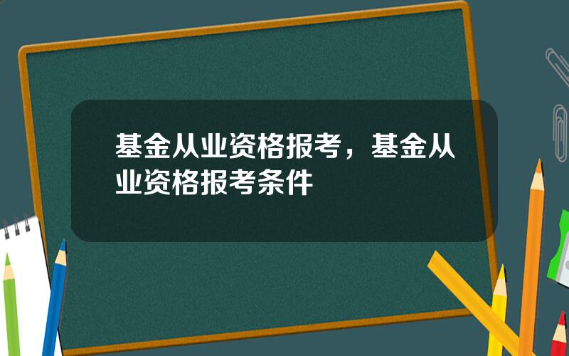 基金从业资格报考，基金从业资格报考条件