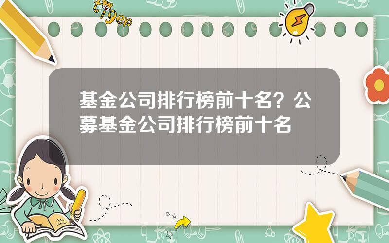 基金公司排行榜前十名？公募基金公司排行榜前十名